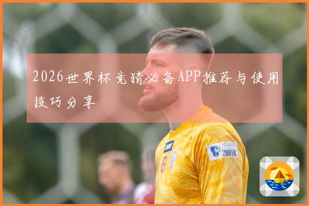 2026世界杯竞猜必备APP推荐与使用技巧分享