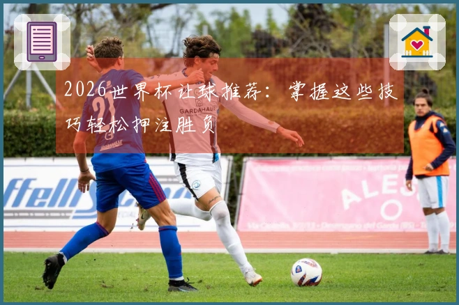 2026世界杯让球推荐：掌握这些技巧轻松押注胜负