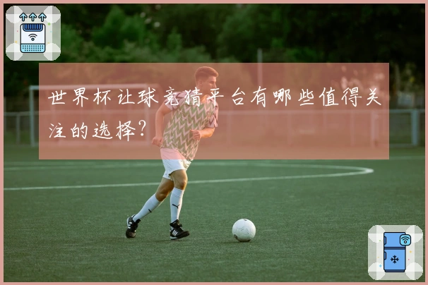 世界杯让球竞猜平台有哪些值得关注的选择？
