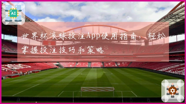 世界杯滚球投注App使用指南，轻松掌握投注技巧和策略