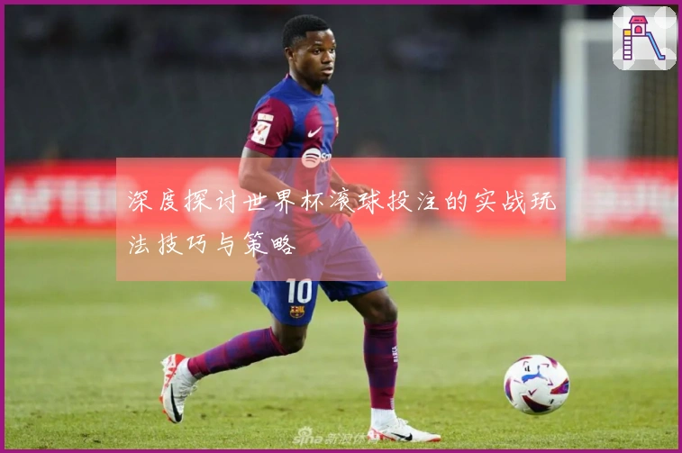 深度探讨世界杯滚球投注的实战玩法技巧与策略