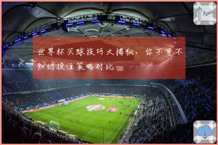 世界杯买球技巧大揭秘，你不可不知的投注策略对比