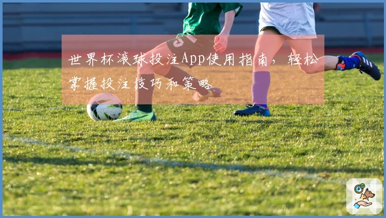 世界杯滚球投注App使用指南,轻松掌握投注技巧和策略