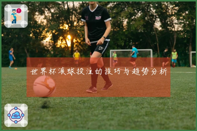 世界杯滚球投注的技巧与趋势分析