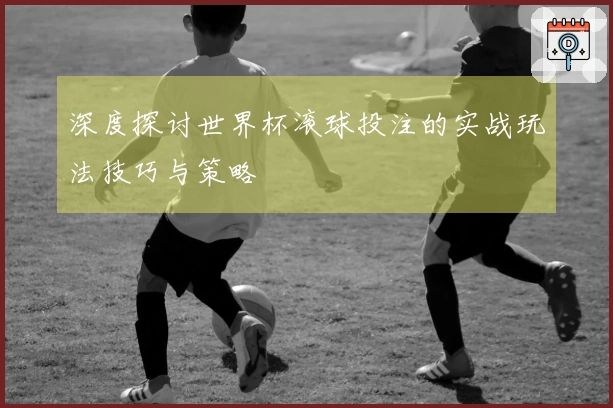 深度探讨世界杯滚球投注的实战玩法技巧与策略